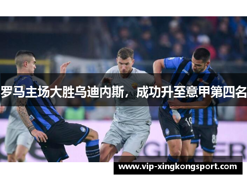 罗马主场大胜乌迪内斯，成功升至意甲第四名