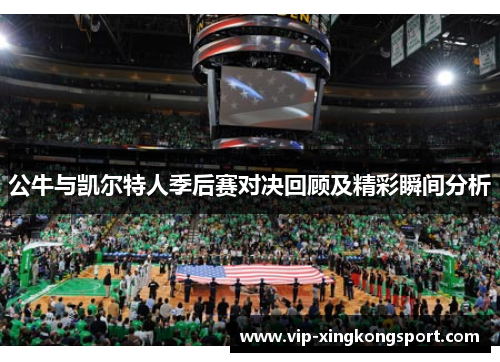 公牛与凯尔特人季后赛对决回顾及精彩瞬间分析