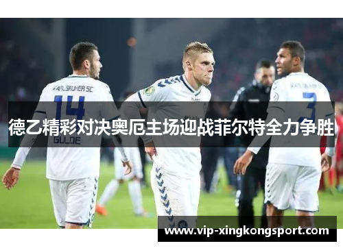 德乙精彩对决奥厄主场迎战菲尔特全力争胜